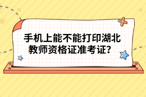 手機(jī)上能不能打印湖北教師資格證準(zhǔn)考證？