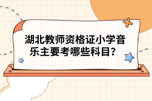 湖北教師資格證小學(xué)音樂主要考哪些科目?