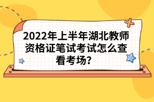 2022年上半年湖北教師資格證筆試考試怎么查看考場(chǎng)？
