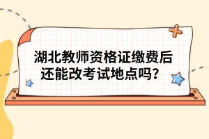 湖北教師資格證繳費后還能改考試地點嗎？