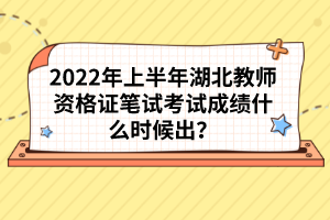 2022年上半年湖北教師資格證筆試考試成績什么時(shí)候出？