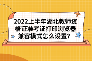 2022上半年湖北教師資格證準(zhǔn)考證打印瀏覽器兼容模式怎么設(shè)置？
