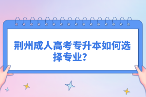 荊州成人高考專(zhuān)升本如何選擇專(zhuān)業(yè)?