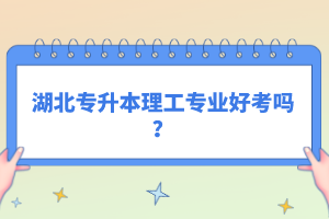 湖北專升本理工專業(yè)好考嗎？