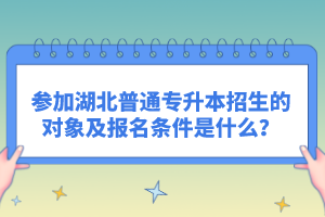 參加湖北普通專升本招生的對象及報名條件是什么？
