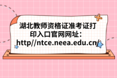 湖北教師資格證準考證打印入口官網網址：http://ntce.neea.edu.cn/