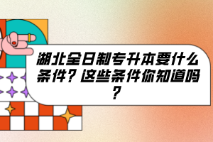 湖北全日制專升本要什么條件？這些條件你知道嗎？