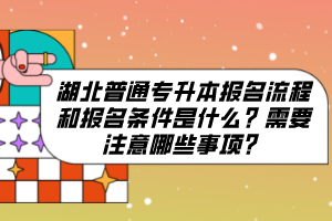 湖北普通專升本報(bào)名流程和報(bào)名條件是什么？需要注意哪些事項(xiàng)？