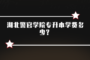 湖北警官學(xué)院專(zhuān)升本學(xué)費(fèi)多少？