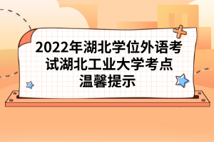 2022年湖北學(xué)位外語考試湖北工業(yè)大學(xué)考點(diǎn)溫馨提示