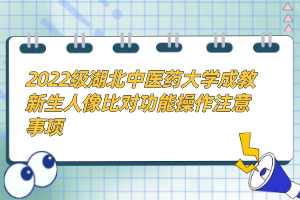 2022級湖北中醫(yī)藥大學成教新生人像比對功能操作注意事項