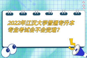 2022年江漢大學(xué)普通專升本專業(yè)考試會(huì)不會(huì)變難？