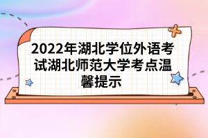 2022年湖北學位外語考試湖北師范大學考點溫馨提示