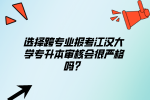 選擇跨專業(yè)報(bào)考江漢大學(xué)專升本審核會(huì)很嚴(yán)格嗎？