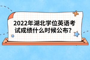2022年湖北學(xué)位英語考試成績什么時候公布？
