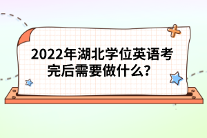2022年湖北學(xué)位英語考完后需要做什么？