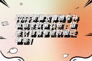 2022年湖北普通專升本招生政策公布：招生計劃及考試時間已確定！