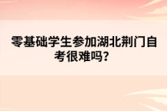 零基礎學生參加湖北荊門自考很難嗎？