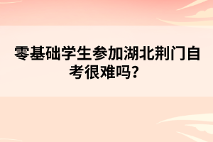 零基礎(chǔ)學(xué)生參加湖北荊門自考很難嗎?