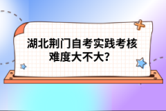 湖北荊門自考實踐考核難度大不大？