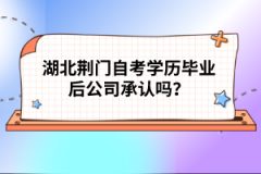 湖北荊門自考學歷畢業(yè)后公司承認嗎？