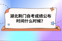 湖北荊門自考成績公布時間什么時候？