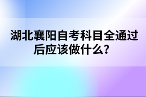 湖北襄陽自考科目全通過后應(yīng)該做什么？