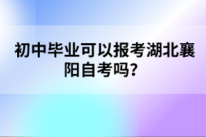 初中畢業(yè)可以報考湖北襄陽自考嗎？