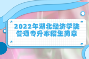 2022年湖北經(jīng)濟學院普通專升本招生簡章