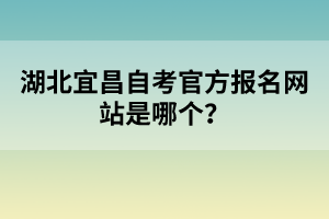 湖北宜昌自考官方報(bào)名網(wǎng)站是哪個(gè)?