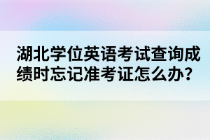 湖北學(xué)位英語考試查詢成績(jī)時(shí)忘記準(zhǔn)考證怎么辦？