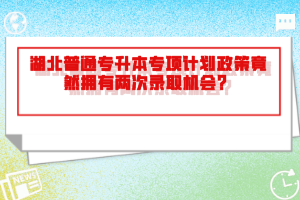 湖北普通專升本專項計劃政策竟然擁有兩次錄取機會?