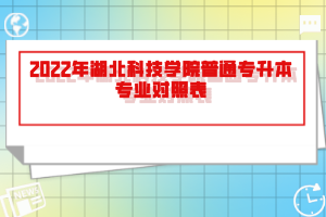 2022年湖北科技學院普通專升本專業(yè)對照表