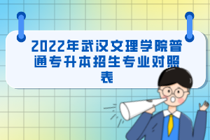 2022年武漢文理學(xué)院普通專升本招生專業(yè)對(duì)照表