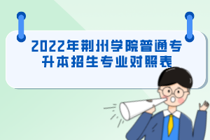 2022年荊州學(xué)院普通專(zhuān)升本招生專(zhuān)業(yè)對(duì)照表