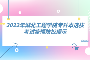 2022年湖北工程學院專升本選拔考試疫情防控提示