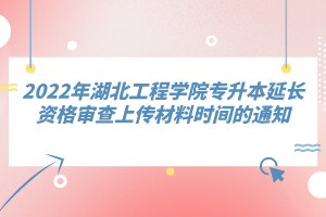 2022年湖北工程學院專升本延長資格審查上傳材料時間的通知
