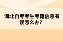 湖北自考考生考籍信息有誤怎么辦？