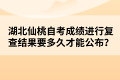 湖北仙桃自考成績進行復查結果要多久才能公布？