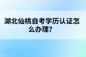 湖北仙桃自考學(xué)歷認(rèn)證怎么辦理？
