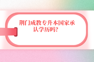 荊門成教專升本國家承認(rèn)學(xué)歷嗎?