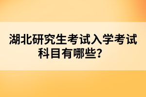 湖北研究生考試入學(xué)考試科目有哪些？