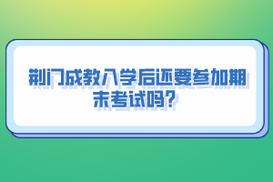 荊門成教入學(xué)后還要參加期末考試嗎？