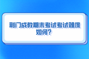 荊門成教期末考試考試難度如何?