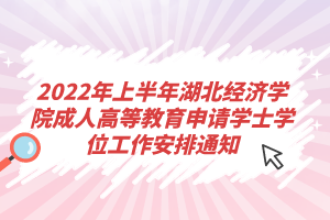 2022年上半年湖北經(jīng)濟學院成人高等教育申請學士學位工作安排通知