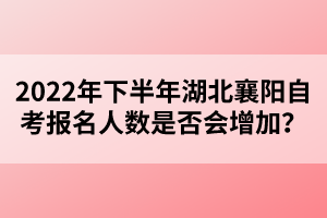 2022年下半年湖北襄陽(yáng)自考報(bào)名人數(shù)是否會(huì)增加？