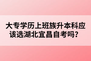 大專(zhuān)學(xué)歷上班族升本科應(yīng)該選湖北宜昌自考嗎？