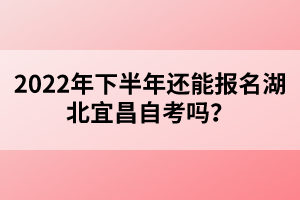 2022年下半年還能報(bào)名湖北宜昌自考嗎？