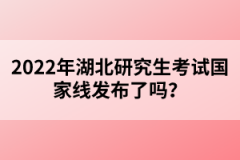 2022年湖北研究生考試國家線發(fā)布了嗎？