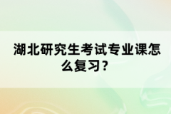 湖北研究生考試專業(yè)課怎么復(fù)習(xí)？